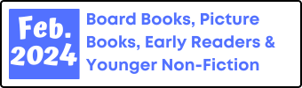 February 2024 Board Books, Picture Books, Early Readers, and Younger Non-Fiction